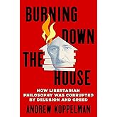 Burning Down the House: How Libertarian Philosophy Was Corrupted by Delusion and Greed