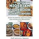 The Ultimate Nigerian cookbook for Beginners: Recipes like Jollof rice, Egusi soup, grilled suya and other exotic delicacies with images