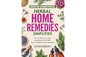 Herbal Home Remedies Simplified: Building Your Year-Round Apothecary: How to Build Your Own Apothecary With 500+ Easy-To-Follow Home