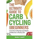 The Ultimate Guide to Carb Cycling for Beginners: Learn How to Rapidly Lose Weight and Maintain a Healthy Diet