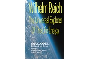 Wilhelm Reich The Universal Explorer Of The Life Energy: ORGONE The Cosmic Life Energy Volume 1
