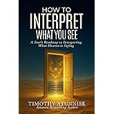 How to Interpret What You See: A Seer’s Roadmap to Interpreting What Heaven Is Saying (Becoming A Prophetic Seer)