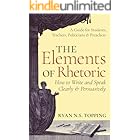 The Elements of Rhetoric -- How to Write and Speak Clearly and Persuasively: A Guide for Students, Teachers, Politicians & Pr