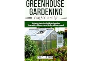 Greenhouse Gardening for Beginners: A Comprehensive Guide to Growing Vegetables, Flowers, and Herbs All Year-round
