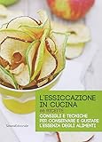 L'essiccazione in cucina. 66 ricette. Consigli e tecniche per conservare e gustare l'essenza degli alimenti