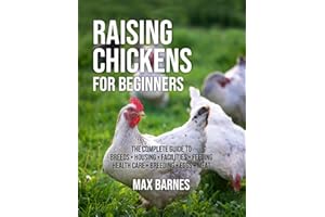 Raising Chickens for Beginners: The Complete Guide to Breeds, Housing, Facilities, Feeding, Health Care, Breeding, Eggs, and 