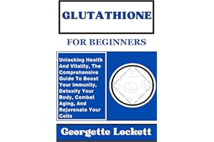 GLUTATHIONE FOR BEGINNERS: Unlocking Health And Vitality, The Comprehensive Guide To Boost Your Immunity, Detoxify Your Body,
