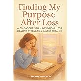 Finding My Purpose After Loss: A 60-Day Christian Devotional for Healing, Strength, and God’s Guidance
