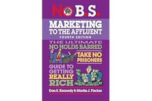 No B.S. Marketing to the Affluent (Fourth Edition): The Ultimate No Holds Barred, Take No Prisoners, Guide to Getting Really 