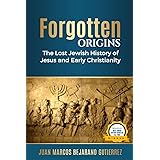 Forgotten Origins: The Lost Jewish History of Jesus and Early Christianity