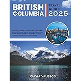 BRITISH COLUMBIA TRAVEL GUIDE 2025: Explore Canada’s Pacific Gem: Discover Hidden Towns, Scenic Routes, Indigenous Culture, Outdoor Adventures & Local Secrets Across British Columbia