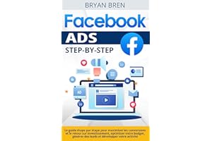 Facebook Ads Step-by-Step: Le guide étape par étape pour maximiser les conversions et le retour sur investissement, optimiser