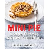 Mini Pie Recipes That Are Massively Adorable: 50 Easy-to-Make Mini Pie Recipes to Delight Your Loved Ones