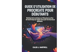 GUIDE D'UTILISATION DE PROCREATE POUR DÉBUTANTS : Maîtrisez l'art numérique sur iPad grâce à un flux de travail étape par éta