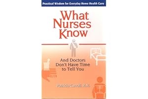 What Nurses Know and Doctors Don't Have Time to Tell You: Practical Wisdom for Everyday Home Health Care
