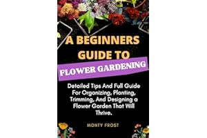 A Beginners Guide to Flower Gardening: Detailed Tips And Full Guide For Organizing, Planting, Trimming, And Designing a Flowe