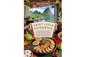 The Saint Lucia Experience: A Culinary and Cultural Heritage Journey: Authentic Recipes, Island Rituals, and Timeless Caribbe