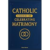Catholic Order of Celebrating Matrimony: A Complete Guide to the Catholic Wedding Rite, Nuptial Mass Prayers, and Church Marriage Ceremony