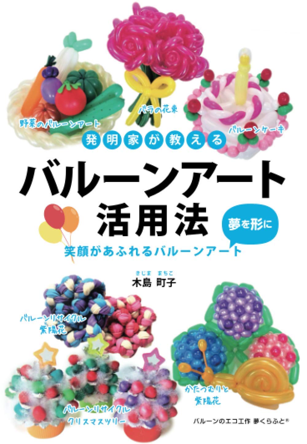 発明家が教えるバルーンアート活用法 夢を形に笑顔があふれるバルーンアート 木島町子 本 通販 Amazon 発明家が教えるバルーンアート活用法 夢を形に笑顔があふれるバルーンアート 木島町子 本 通販 Amazon