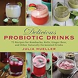 Delicious Probiotic Drinks: 75 Recipes for Kombucha, Kefir, Ginger Beer, and Other Naturally Fermented Drinks