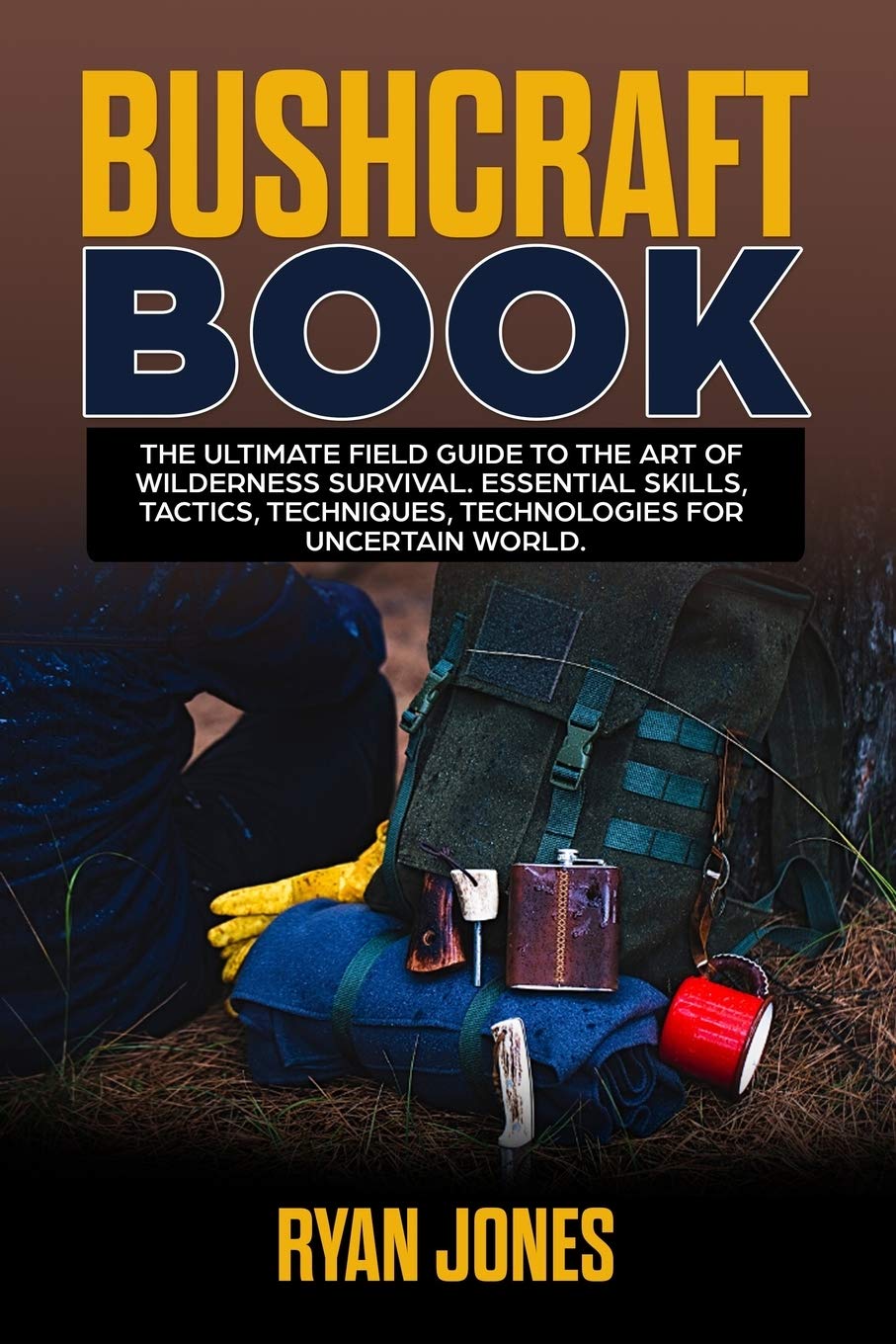 Bushcraft Book: The Ultimate Field Guide to the Art Of Wilderness Survival. Essential Skills, Tactics, Techniques, Technologies for Uncertain World.
