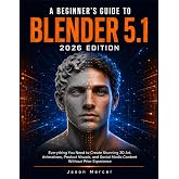 A BEGINNER&rsquo;S GUIDE TO BLENDER 5.1 (2026 EDITION): Everything You Need to Create Stunning 3D Art, Animations, Product Visuals, and Social Media Content Without Prior Experience
