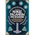 Norse Paganism for Beginners: The Ultimate Guide to Gods and Goddesses, Realms, Afterlife, Shamanism, Ragnarök and the Nine Noble Virtues. Discover All the Secrets of Norse Mythology and Religion!