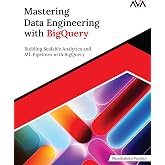 Mastering Data Engineering with BigQuery: Building Scalable Analytics and ML Pipelines with BigQuery (English Edition)