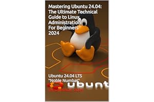 Mastering Ubuntu 24.04: The Ultimate Technical Guide to Linux Administration: Ubuntu 24.04 LTS "Noble Numbat"