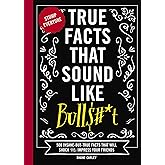 True Facts That Sound Like Bull$#*t: 500 Insane-But-True Facts That Will Shock and Impress Your Friends (Mind-Blowing True Facts)