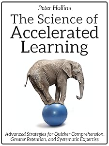The Science of Accelerated Learning: Advanced Strategies for Quicker Comprehension, Greater Retention, and Systematic Expertise