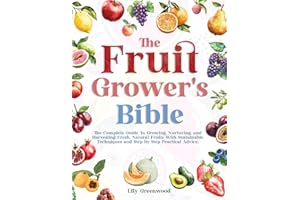 THE FRUIT GROWER’S BIBLE: The Complete Guide To Growing, Nurturing, and Harvesting Fresh, Natural Fruits With Sustainable Techniques and Step-By-Step Practical Advice