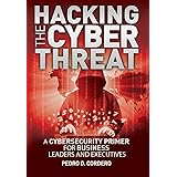 Hacking The Cyber Threat A Cybersecurity Primer for Business Leaders and Executives