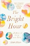 The Bright Hour: A Memoir of Living and Dying