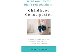 What Your Doctor Didn't Tell You About Childhood Constipation: A Step by Step Guide to Solving Your Child's Chronic Constipat