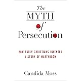 The Myth of Persecution: How Early Christians Invented a Story of Martyrdom
