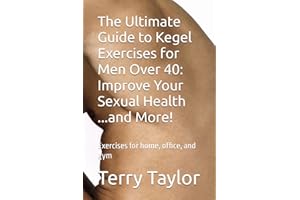 The Ultimate Guide to Kegel Exercises for Men Over 40: Improve Your Sexual Health ...and More!: Exercises for home, office, a