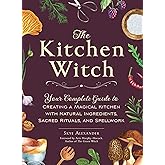 The Kitchen Witch: Your Complete Guide to Creating a Magical Kitchen with Natural Ingredients, Sacred Rituals, and Spellwork (House Witchcraft, Magic, & Spells Series)