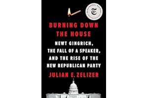 Burning Down the House: Newt Gingrich, the Fall of a Speaker, and the Rise of the New Republican Party