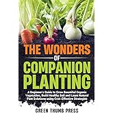 The Wonders of Companion Planting:: A Beginner's Guide to Grow Bountiful Organic Vegetables, Build Healthy Soil, and Learn Na