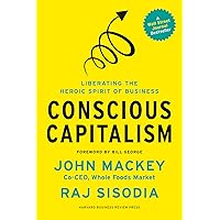 Conscious Capitalism, With a New Preface by the Authors: Liberating the Heroic Spirit of Business