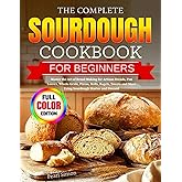 The Complete Sourdough Cookbook for Beginners: Master the Art of Bread Making for Artisan Breads, Pan Loaves, Whole-Grain, Pizzas, Rolls, Bagels, Sweets and More Using Sourdough Starter and Discard