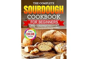 The Complete Sourdough Cookbook for Beginners: Master the Art of Bread Making for Artisan Breads, Pan Loaves, Whole-Grain, Pizzas, Rolls, Bagels, Sweets and More Using Sourdough Starter and Discard