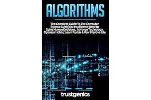 Algorithms: The Complete Guide To The Computer Science & Artificial Intelligence Used to Solve Human Decisions, Advance Technology, Optimize Habits, Learn Faster & Your Improve Life (Two Book Bundle)