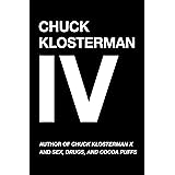 Chuck Klosterman IV: A Decade of Curious People and Dangerous Ideas