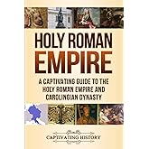Holy Roman Empire: A Captivating Guide to the Holy Roman Empire and Carolingian Dynasty (Empires in History)