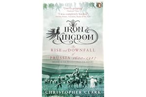 Iron Kingdom: The Rise And Downfall Of Prussia 1600 To 1947