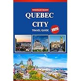 QUEBEC CITY TRAVEL GUIDE 2025: A First-Timer’s Guide to History, Cuisine, and Culture in the Heart of French Canada
