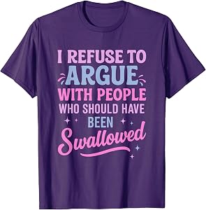 I Refuse To Argue With People Who Should Have Been Swallowed T-Shirt