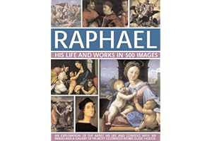 Raphael: His Life And Works in 500 Images: An Exploration of the Artist, His Life and Context, with 500 Images and a Gallery of His Most Celebrated Works